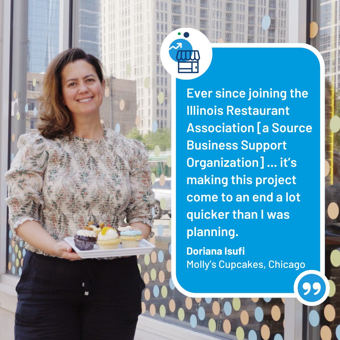 Doriana Isufi of Molly’s Cupcakes, Chicago, stands outside a small bakery. On-screen text reads: “Ever since joining the Illinois Restaurant Association [a Source Business Support Organization] ... it’s making this project come to an end a lot quicker than I was planning.”